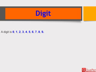 Digit
A digit is 0, 1, 2, 3, 4, 5, 6, 7, 8, 9.
 