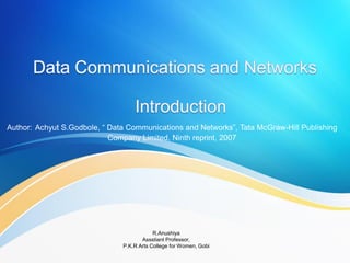 R.Anushiya
Assstiant Professor,
P.K.R Arts College for Women, Gobi
Author: Achyut S.Godbole, “ Data Communications and Networks”, Tata McGraw-Hill Publishing
Company Limited, Ninth reprint, 2007
 