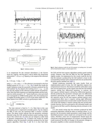 R. Garrido, R. Miranda / ISA Transactions 51 (2012) 42–49 47
Fig. 7. Identification error and the PE condition time evolution for the continuous-
time least squares method.
Fig. 8. Validation scheme.
is to compensate for the constant disturbance d, the friction
terms a˙q, csign(˙q), and the gain b, and to obtain the closed-loop
polynomial s2
+2ζωns+ω2
n. Signal qd is the output of the reference
model
¨qm + 2ζωn ˙qm + ω2
nqm = ω2
nr (33)
with ωn = 15π, and ζ = 1. The reference corresponds to the first
Duffing system in (31), i.e. r = 7x11. Fig. 9 shows the results for
model validation using the parameter estimates produced by the
CLIE method. Fig. 9(a) depicts the tracking error δ = qm − q, and
Fig. 9(b) the outputs of the reference model and the servomecha-
nism. Note that both responses are indistinguishable and the track-
ing error settles around 2×10−3
motor shaft turns; since each shaft
turn corresponds to 10 000 encoder pulses, then, the tracking error
is roughly 20 encoder pulses, i.e. 0.2% of one motor shaft turn. The
Mean Square Error (MSE) served as a performance index
E =
1
T

∫ t+T
t
(10 000δ)2dα. (34)
The time interval is fixed to T = 5 s. Note that in this case
the tracking error is expressed in encoder pulses; Fig. 9(c) depicts
the MSE. In this case, the maximum MSE is around 3 encoder
pulses. The above results indicate that the parameter estimates
obtained using the CLIE method produces good tracking results
even if the control law (32) does not use integral or other kind
of dynamic compensation. Fig. 10 depicts the results for model
validation using the parameter estimates produced by the least
squares algorithm. From Figs. 9 and 10, it is clear that both,
Fig. 9. Model validation results for the CLIE method: (a) tracking error; (b) model
and servomechanism output; (c) mean square error.
the CLIE and the least squares algorithms produce good tracking
results; however, note that the MSE for the CLIE algorithm is
slightly smaller. An explanation for this results could be the fact
that the estimate a produced by the CLIE method is closer to the
corresponding nominal value compared with the one produced by
the least squares method (see Table 1).
Despite producing essentially the same results, from an
implementation point of view, the CLIE algorithm requires less
computational resources. This feature would be useful when using
low cost microprocessors. In this regard, note that the CLIE method
requires solving four differential equations; in contrast, the
least squares method requires solving four differential equations
directly producing the parameter estimates plus ten differential
equations generating the gain matrix P. Moreover, calculating
the regressor vector for the least squares method requires more
computational effort since it requires solving eight differential
equations associated to four second-order transfer functions. In the
case of the CLIE method, it requires solving only two second order
transfer function, the first associated to the estimated model, and
the second to the filter used for obtaining velocity estimates in the
model.
It is also worth noting that the estimates produced by both
estimation algorithms should be taken as nominal values; i.e., in
practice, the servomotor model parameters could change and the
identified parameter values would not correspond to the current
values. Therefore, some sort of compensation should equip the
control law using these parameters; for instance, an integral action
could counteract the effect of changes in the parasitic voltages in
the power amplifier or other constant disturbances.
 