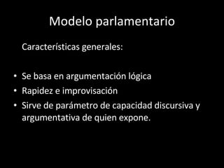 Modelo parlamentario Características generales: Se basa en argumentación lógica Rapidez e improvisación Sirve de parámetro de capacidad discursiva y argumentativa de quien expone. 