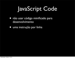 JavaScript Code
                    • não usar código miniﬁcado para
                             desenvolvimento
                    • uma instrução por linha




Wednesday, October 6, 2010
 