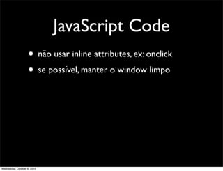 JavaScript Code
                    • não usar inline attributes, ex: onclick
                    • se possível, manter o window limpo




Wednesday, October 6, 2010
 