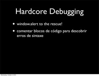 Hardcore Debugging
                    • window.alert to the rescue!
                    • comentar blocos de código para descobrir
                             erros de sintaxe




Wednesday, October 6, 2010
 