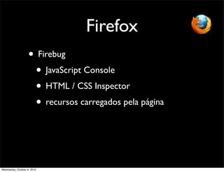 Firefox
                    • Firebug
                     • JavaScript Console
                     • HTML / CSS Inspector
                     • recursos carregados pela página



Wednesday, October 6, 2010
 