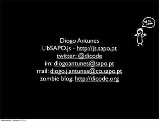 Diogo Antunes
                               LibSAPO.js - http://js.sapo.pt
                                      twitter: @dicode
                                im: diogoantunes@sapo.pt
                             mail: diogo.j.antunes@co.sapo.pt
                              zombie blog: http://dicode.org




Wednesday, October 6, 2010
 