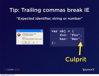 Tip: Trailing commas break IE
                            “Expected identifier, string or number”


                                                var obj = {
                                                    foo: “Foo”,
                                                    bar: “Bar”,
                                                };




                                                        Culprit
     YUICONF 2009

Tuesday, January 18, 2011
 