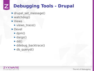 The Art of Debugging
Debugging Tools - Drupal
drupal_set_message()
watchdog()
Views
views_trace()
Devel
dpm()
dargs()
dd()
ddebug_backtrace()
db_queryd()
 