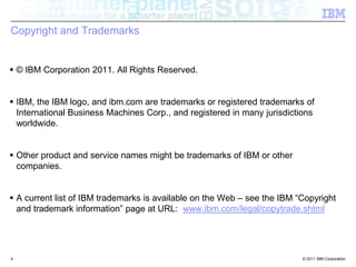 Copyright and Trademarks© IBM Corporation 2011. All Rights Reserved. IBM, the IBM logo, and ibm.com are trademarks or registered trademarks of International Business Machines Corp., and registered in many jurisdictions worldwide. Other product and service names might be trademarks of IBM or other companies. A current list of IBM trademarks is available on the Web – see the IBM “Copyright and trademark information” page at URL:  www.ibm.com/legal/copytrade.shtml4