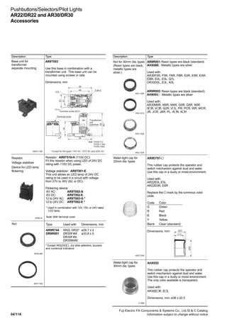 04/117 
Description Type Description Type 
Fuji Electric FA Components  Systems Co., Ltd./D  C Catalog 
Information subject to change without notice 
04 
Pushbuttons/Selectors/Pilot Lights 
AR22/DR22 and AR30/DR30 
Accessories 
Incandescent lamp 
AF89-427 
Type Lamp Rated voltage, 
voltage consumption 
AHX135 5.5V AC/DC 6.3V AC/DC, 
1W 
AHX279 15V AC/DC 18V AC/DC, 
1W 
AHX144 20V AC/DC 24V AC/DC, 
1W 
AHX129 24V AC/DC 30V AC/DC, 
1W 
Dimensions, mm: 
Lamp base: BA9s/13 
Dimensions, mm: 
Lamp base: E12/15 
KK02-115A 
KK02-117A 
33 
30 
Type 
AR9T511-H 
AR9T511-L 
AR9T511-M 
AR9T511-Q 
AR9T511-S 
AR9T511-T 
AR9T511-V 
AR9T511-W 
AR9T557-H 
AR9T557-L 
AR9T557-M 
AR9T557-Q 
AR9T557-S 
AR9T557-T 
AR9T557-V 
AR9T557-W 
30.5 42.6 
Primary voltage 
100-110V AC 
115-127V AC 
200-220V AC 
230-254V AC 
350-380V AC 
400-440V AC 
480V AC 
500-550V AC 
100-110V AC 
115-127V AC 
200-220V AC 
230-254V AC 
350-380V AC 
400-440V AC 
480V AC 
500-550V AC 
Transformer unit 
• The contact is covered with a silicon 
rubber cover to keep out foreign matter 
such as dust, etc. 
• Section A of the AR9D001 is separate. 
* See page 04/122, “AR22 Z8, AR30 Z8” 
Dimensions, mm: 
Up to 220 V 22.4 x 30 x 45 
Over 220 V 25.3 x 29 x 48 
KK02-118A 
AF94-457 
AF95-33 
Incandescent lamp 
(for DR30 with 
resistor) 
Type Lamp Rated voltage, 
voltage consumption 
AHX130 15V AC/DC 18V AC/DC, 
2W 
Contact block (1NO) AR9B290 Standard 
AR9B290-S Overlap 
Color: Blue 
Dimensions, mm: 19.3 x 29 x 27 
AF94-455 
Contact block (1NC) AR9B291 Standard 
AR9B291-S Overlap 
Color: Red 
Dimensions, mm: 19.3 x 29 x 27 
AF94-455 
Lamp terminal AR9B292 
Color: Black 
Dimensions, mm: 19.3 x 29 x 27 
AF94-456 
Contact protection cover Type Used with * 
AR9D001-1 AR22, 1-step contact 
AR9D001-2 AR22, 2-step contact 
AR9D002-1 AR30, 1-step contact 
AR9D002-2 AR30, 2-step contact 
Dimensions, mm: 
Used with 
Standard type 
(except buzzers) 
DR30F4N, F4M, 
M4M 
Note: Terminal cover is not supplied with this. 
Note: Terminal cover is not supplied with this. 
Note: Terminal cover is not supplied with this. 
Note: With terminal cover 
20 
ø10 
ø14 
34 32 
12 
45 
50.5 
52 
39.5 
32.5 35.6 
30 
4.7 
Part A 
AR9D001-1 
AR9D001-2 
AR9D002-1 
AR9D002-2 
 