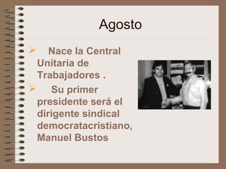 Agosto
 Nace la Central
Unitaria de
Trabajadores .
 Su primer
presidente será el
dirigente sindical
democratacristiano,
Manuel Bustos
 