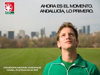 AHORA ES EL MOMENTO. ANDALUCÍA, LO PRIMERO. CONVENCIÓN NACIONAL MUNICIPALES Córdoba, 25 de Noviembre de 2006 