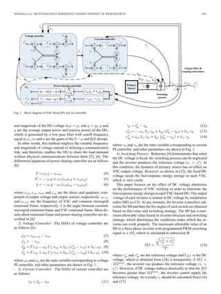 DIVSHALI et al.: DECENTRALIZED COOPERATIVE CONTROL STRATEGY OF MICROSOURCES                                                       1951




Fig. 1. Block diagram of VSC-based DG and its controller.



and magnitude of the DG voltage in           and           ; and                                                                 (12)
  are the average output active and reactive power of the DG,                                                                    (13)
which is generated by a low pass ﬁlter with cutoff frequency
                                                                                                                                 (14)
equal to ; and are the gains of the             and Q-E droops.
   In other words, this method employs the variable frequency       where      and are the state variable corresponding to current
and magnitude of voltage instead of utilizing a communication       PI controller, and other parameters are shown in Fig. 1.
link, and therefore, enables the DG to share the load demand           4) Switching Process: Reference [6] demonstrates that when
without physical communications between them [5], [6]. The          the DC voltage is ﬁxed, the switching process can be neglected
differential equations of power sharing controller are as follows   and the inverter produces the reference voltage               . In
[6]:                                                                this condition, the dynamic of primary source has no effect on
                                                                    VSC output voltage. However, as shown in [12], the ﬁxed DC
                                                              (4)
                                                                    voltage needs the fast-response energy storage in each VSC,
                                                              (5)   which is very costly.
                                                              (6)      This paper focuses on the effect of DC voltage alterations
                                                                    on the performance of VSC working in order to eliminate the
where      ,     ,   , and     are the direct and quadratic com-    fast-response energy storage in each VSC-based DG. The output
ponent of output voltage and output current, respectively.          voltage of each inverter is related to DC voltage by modulation
and         are the frequency of VSC and common microgrid           index (MI) as (15). At any moment, the inverter controllers cal-
rotational frame, respectively. is the angle between common         culate the MI and then the ﬁre angles of each switch are obtained
microgrid rotational frame and VSC rotational frame. More de-       based on this value and switching strategy. The MI has a max-
tails about rotational frame and power sharing controller are de-   imum allowable value based on inverter structure and switching
scribed in [6].                                                     strategy, which determines the conditions under which the in-
   2) Voltage Controller: The DAEs of voltage controller are        verter can work properly. The maximum allowable value of an
as follows [6]:                                                     MI in a three-phase inverter with programmed PWM switching
                                                                    signal is 1.102, which is calculated in subsection B:
                                                             (7)
                                                             (8)
                                                             (9)                                                                 (15)
                                                            (10)
                                                                    where      and     are the reference voltage and       is the DC
where     and     are the state variable corresponding to voltage   voltage, which is obtained from (24). Consequently, if
PI controller, and other parameters are shown in Fig. 1.                    , the inverter can produce the reference voltage
   3) Current Controller: The DAEs of current controller are            . However, if DC voltage reduces drastically so that the
as follows:                                                         becomes greater than            , the inverter cannot supply the
                                                                    reference voltage. As a result, should be calculated from (16)
                                                            (11)    and (17):
 