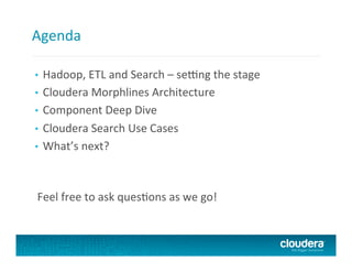 Agenda	
  
•  Hadoop,	
  ETL	
  and	
  Search	
  –	
  seLng	
  the	
  stage	
  
•  Cloudera	
  Morphlines	
  Architecture	
  
•  Component	
  Deep	
  Dive	
  
•  Cloudera	
  Search	
  Use	
  Cases	
  
•  What’s	
  next?	
  
Feel	
  free	
  to	
  ask	
  quesTons	
  as	
  we	
  go!	
  
 
