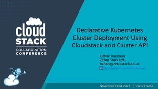 Declarative Kubernetes
Cluster Deployment Using
Cloudstack and Cluster API
Ozhan Karaman
Zebra Stack Ltd.
ozhan zebrastack.co.uk
https://www.linkedin.com/in/ozhan-karaman/
 