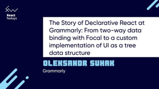 "The Story of Declarative React at Grammarly: From two-way data binding with Focal to a custom implementation of UI as a tree data structure", Oleksandr Suhak