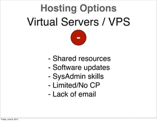 Hosting Options
                       Virtual Servers / VPS
                                  -
                           - Shared resources
                           - Software updates
                           - SysAdmin skills
                           - Limited/No CP
                           - Lack of email


Friday, June 8, 2012
 