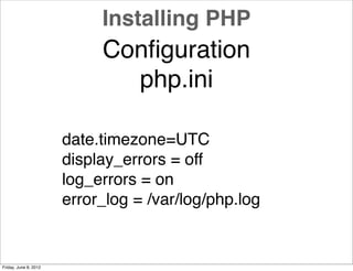 Installing PHP
                            Conﬁguration
                              php.ini

                       date.timezone=UTC
                       display_errors = off
                       log_errors = on
                       error_log = /var/log/php.log


Friday, June 8, 2012
 