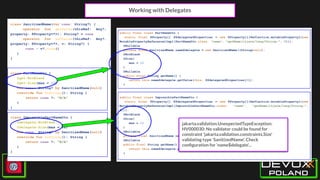 Working with Delegates
class SanitizedName(var name: String?) {
operator fun getValue(thisRef: Any?,
property: KProperty<*>): String? = name
operator fun setValue(thisRef: Any?,
property: KProperty<*>, v: String?) {
name = v?.trim()
}
}
class PartNameDto {
@get:NotBlank
@get:Size(max = 12)
var name: String? by SanitizedName(null)
override fun toString(): String {
return name ?: "N/A"
}
}
class ImpossiblePartNameDto {
@delegate:NotBlank
@delegate:Size(max = 12)
var name: String? by SanitizedName(null)
override fun toString(): String {
return name ?: "N/A"
}
}
public final class PartNameDto {
static final KProperty[] $$delegatedProperties = new KProperty[]{Reflection.mutableProperty1(new
MutablePropertyReference1Impl(PartNameDto.class, "name", "getName()Ljava/lang/String;", 0))};
@Nullable
private final SanitizedName name$delegate = new SanitizedName((String)null);
@NotBlank
@Size(
max = 12
)
@Nullable
public final String getName() {
return this.name$delegate.getValue(this, $$delegatedProperties[0]);
}
…
public final class ImpossiblePartNameDto {
static final KProperty[] $$delegatedProperties = new KProperty[]{Reflection.mutableProperty1(new
MutablePropertyReference1Impl(ImpossiblePartNameDto.class, "name", "getName()Ljava/lang/String;",
0))};
@NotBlank
@Size(
max = 12
)
@Nullable
private final SanitizedName name$delegate = new SanitizedName((String)null);
@Nullable
public final String getName() {
return this.name$delegate.getValue(this, $$delegatedProperties[0]);
}
jakarta.validation.UnexpectedTypeException:
HV000030: No validator could be found for
constraint 'jakarta.validation.constraints.Size'
validating type 'SanitizedName'. Check
conﬁguration for 'name$delegate'...
 