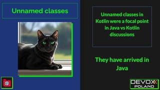Unnamed classes Unnamed classes in
Kotlin were a focal point
in Java vs Kotlin
discussions
They have arrived in
Java
 