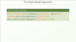 The Multi-Model Approach
Multi-model database
A multi-model database combines a document store with a graph
database and is at the same time a key/value store,
with a common query language for all three data models.
 