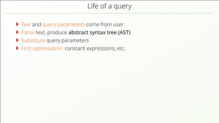 Life of a query
Text and query parameters come from user
Parse text, produce abstract syntax tree (AST)
Substitute query parameters
First optimisation: constant expressions, etc.
 