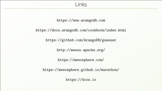 Links
https://www.arangodb.com
https://docs.arangodb.com/cookbook/index.html
https://github.com/ArangoDB/guesser
http://mesos.apache.org/
https://mesosphere.com/
https://mesosphere.github.io/marathon/
https://dcos.io
 