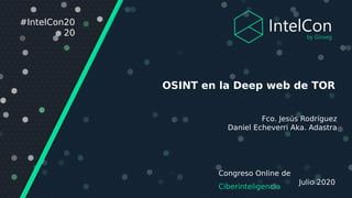 Congreso Online de
Ciberinteligencia
Julio 2020
#IntelCon20
20
OSINT en la Deep web de TOR
Fco. Jesús Rodríguez
Daniel Echeverri Aka. Adastra
 