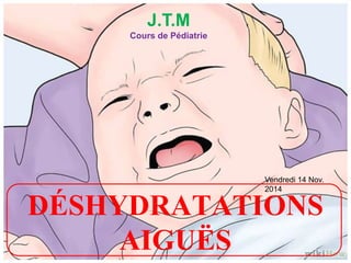 DÉSHYDRATATIONS
AIGUËS
J.T.M
Cours de Pédiatrie
Vendredi 14 Nov.
2014
 