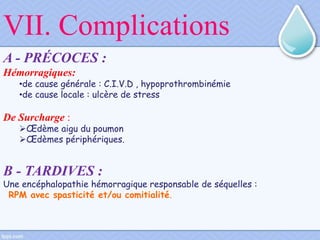 VII. Complications
A - PRÉCOCES :
Hémorragiques:
•de cause générale : C.I.V.D , hypoprothrombinémie
•de cause locale : ulcère de stress
De Surcharge :
Œdème aigu du poumon
Œdèmes périphériques.
B - TARDIVES :
Une encéphalopathie hémorragique responsable de séquelles :
RPM avec spasticité et/ou comitialité.
 