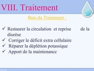 VIII. Traitement
Buts du Traitement :
 Restaurer la circulation et reprise de la
diurèse
 Corriger le déficit extra cellulaire
 Réparer la déplétion potassique
 Apport de la maintenance
 
