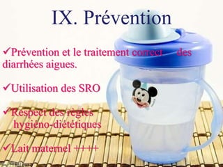 Prévention et le traitement correct des
diarrhées aigues.
Utilisation des SRO
Respect des règles
hygiéno-diététiques
Lait maternel ++++
IX. Prévention
 