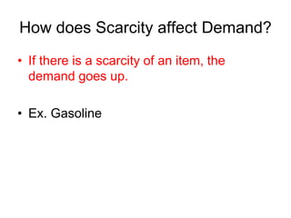 How does Scarcity affect Demand?
• If there is a scarcity of an item, the
demand goes up.
• Ex. Gasoline
 