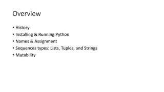 Overview
• History
• Installing & Running Python
• Names & Assignment
• Sequences types: Lists, Tuples, and Strings
• Mutability
 
