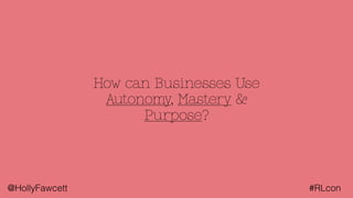 @HollyFawcett #RLcon
How can Businesses Use
Autonomy, Mastery &
Purpose?
 