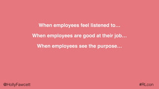 @HollyFawcett #RLcon
When employees feel listened to…
When employees are good at their job…
When employees see the purpose…
 