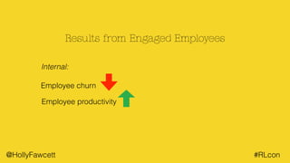 @HollyFawcett #RLcon
Results from Engaged Employees
Internal:
Employee churn
Employee productivity
 