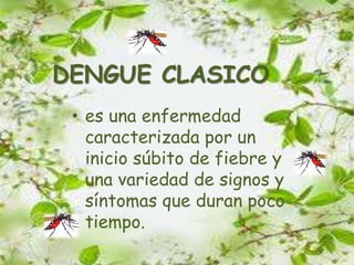 DENGUE CLASICO
• es una enfermedad
caracterizada por un
inicio súbito de fiebre y
una variedad de signos y
síntomas que duran poco
tiempo.
 