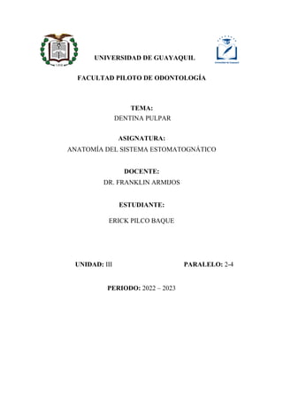 UNIVERSIDAD DE GUAYAQUIL
FACULTAD PILOTO DE ODONTOLOGÍA
TEMA:
DENTINA PULPAR
ASIGNATURA:
ANATOMÍA DEL SISTEMA ESTOMATOGNÁTICO
DOCENTE:
DR. FRANKLIN ARMIJOS
ESTUDIANTE:
ERICK PILCO BAQUE
UNIDAD: III PARALELO: 2-4
PERIODO: 2022 – 2023
 