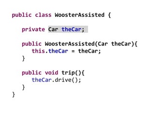 public class WoosterAssisted {
private Car theCar;
public WoosterAssisted(Car theCar){
this.theCar = theCar;
}
public void trip(){
theCar.drive();
}
}
 