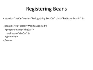 Registering Beans
<bean id=“theCar" name=“RedLightning BestCar” class=“RedAstonMartin“ />
<bean id=“trip” class=“WoosterAssisted”>
<property name=“theCar”>
<ref bean=“theCar” />
</property>
</bean>
 