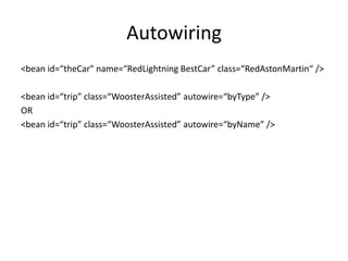 Autowiring
<bean id=“theCar" name=“RedLightning BestCar” class=“RedAstonMartin“ />
<bean id=“trip” class=“WoosterAssisted” autowire=“byType” />
OR
<bean id=“trip” class=“WoosterAssisted” autowire=“byName” />
 