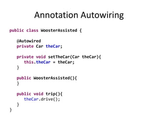 Annotation Autowiring
public class WoosterAssisted {
@Autowired
private Car theCar;
private void setTheCar(Car theCar){
this.theCar = theCar;
}
public WoosterAssisted(){
}
public void trip(){
theCar.drive();
}
}
 