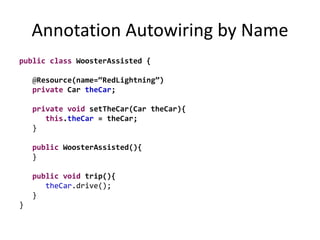 Annotation Autowiring by Name
public class WoosterAssisted {
@Resource(name=“RedLightning”)
private Car theCar;
private void setTheCar(Car theCar){
this.theCar = theCar;
}
public WoosterAssisted(){
}
public void trip(){
theCar.drive();
}
}
 