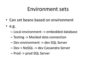 Environment sets
• Can set beans based on environment
• e.g.
– Local environment -> embedded database
– Testing -> Mocked data connection
– Dev environment -> dev SQL Server
– Dev + NoSQL -> dev Cassandra Server
– Prod -> prod SQL Server
 