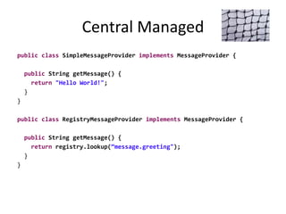 Central Managed
public class SimpleMessageProvider implements MessageProvider {
public String getMessage() {
return "Hello World!";
}
}
public class RegistryMessageProvider implements MessageProvider {
public String getMessage() {
return registry.lookup(“message.greeting");
}
}
 