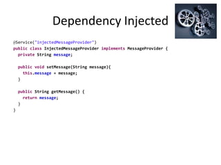 Dependency Injected
@Service("injectedMessageProvider")
public class InjectedMessageProvider implements MessageProvider {
private String message;
public void setMessage(String message){
this.message = message;
}
public String getMessage() {
return message;
}
}
 