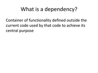 What is a dependency?
Container of functionality defined outside the
current code used by that code to achieve its
central purpose
 