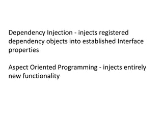 Dependency Injection - injects registered
dependency objects into established Interface
properties
Aspect Oriented Programming - injects entirely
new functionality
 