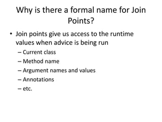 Why is there a formal name for Join
Points?
• Join points give us access to the runtime
values when advice is being run
– Current class
– Method name
– Argument names and values
– Annotations
– etc.
 