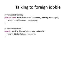 Talking to foreign jobbie
@TranslateIncoming
public void talkTo(Person listener, String message){
talkToCode(listener, message);
}
@TranslateReturn
public String listenTo(Person talker){
return listenToCode(talker);
}
 